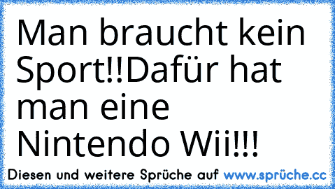 Man braucht kein Sport!!
Dafür hat man eine Nintendo Wii!!!