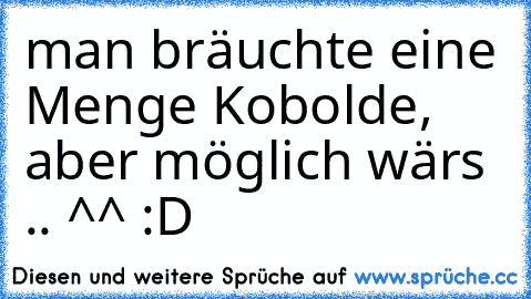 man bräuchte eine Menge Kobolde, aber möglich wärs .. ^^ :D