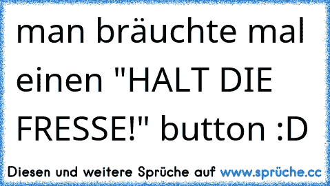 man bräuchte mal einen "HALT DIE FRESSE!" button :D