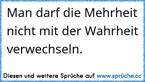 Man darf die Mehrheit nicht mit der Wahrheit verwechseln.