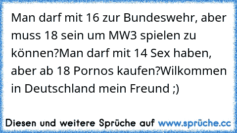 Man darf mit 16 zur Bundeswehr, aber muss 18 sein um MW3 spielen zu können?
Man darf mit 14 Sex haben, aber ab 18 Pornos kaufen?
Wilkommen in Deutschland mein Freund ;)