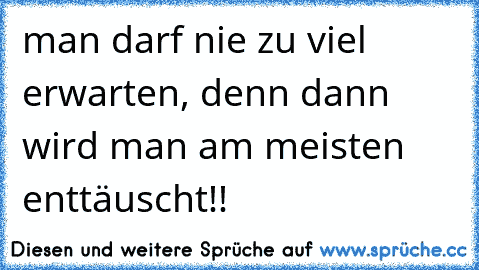 man darf nie zu viel erwarten, denn dann wird man am meisten enttäuscht!!