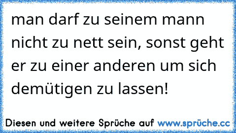 man darf zu seinem mann nicht zu nett sein, sonst geht er zu einer anderen um sich demütigen zu lassen!