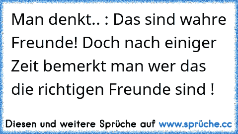 Man denkt.. : Das sind wahre Freunde! Doch nach einiger Zeit bemerkt man wer das die richtigen Freunde sind !