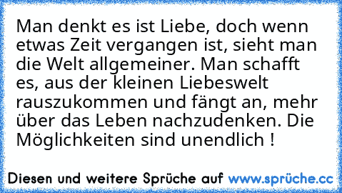 Man denkt es ist Liebe, doch wenn etwas Zeit vergangen ist, sieht man die Welt allgemeiner. Man schafft es, aus der kleinen Liebeswelt rauszukommen und fängt an, mehr über das Leben nachzudenken. Die Möglichkeiten sind unendlich ! ♥