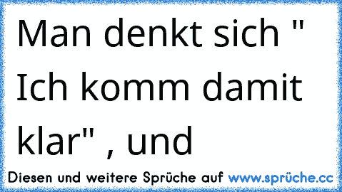 Man denkt sich " Ich komm damit klar" , und