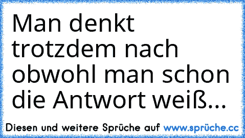 Man denkt trotzdem nach obwohl man schon die Antwort weiß...