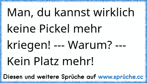 Man, du kannst wirklich keine Pickel mehr kriegen! --- Warum? --- Kein Platz mehr!