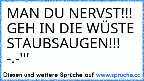 MAN DU NERVST!!! GEH IN DIE WÜSTE STAUBSAUGEN!!! -.-'''