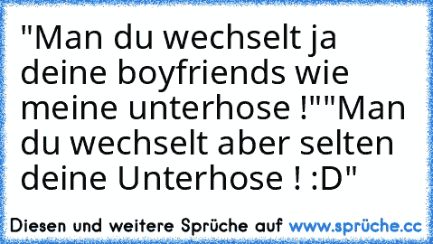 "Man du wechselt ja deine boyfriends wie meine unterhose !"
"Man du wechselt aber selten deine Unterhose ! :D"