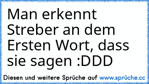 Man erkennt Streber an dem Ersten Wort, dass sie sagen :DDD