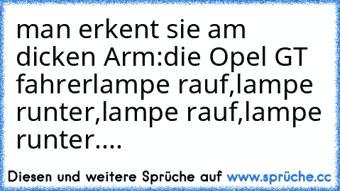 man erkent sie am dicken Arm:
die Opel GT fahrer
lampe rauf,lampe runter,lampe rauf,lampe runter....