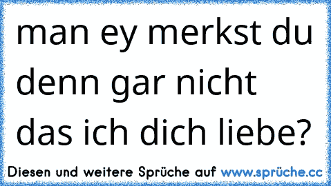 man ey merkst du denn gar nicht das ich dich liebe?