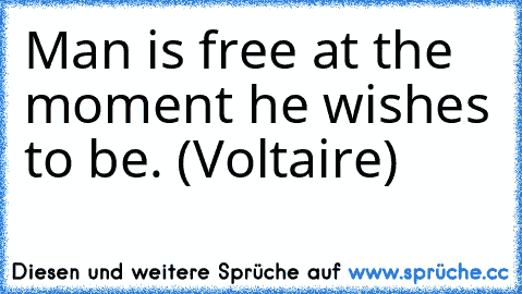 Man is free at the moment he wishes to be. (Voltaire)