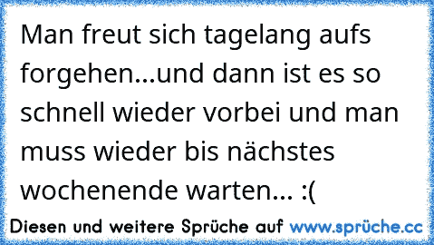 Man freut sich tagelang aufs forgehen...und dann ist es so schnell wieder vorbei und man muss wieder bis nächstes wochenende warten... :(