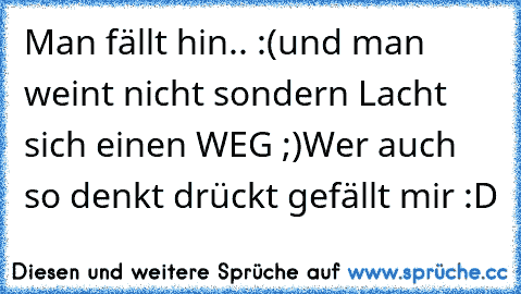 Man fällt hin.. :´(
und man weint nicht sondern Lacht sich einen WEG ;)
Wer auch so denkt drückt gefällt mir :D