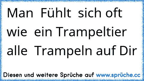 Man  Fühlt  sich oft  wie  ein Trampeltier  alle  Trampeln auf Dir