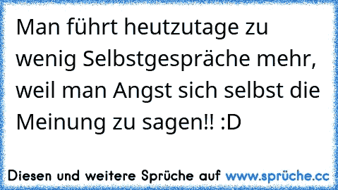 Man führt heutzutage zu wenig Selbstgespräche mehr, weil man Angst sich selbst die Meinung zu sagen!! :D