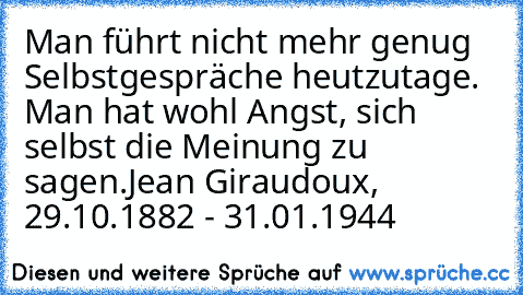 Man führt nicht mehr genug Selbstgespräche heutzutage. Man hat wohl Angst, sich selbst die Meinung zu sagen.
Jean Giraudoux, 29.10.1882 - 31.01.1944