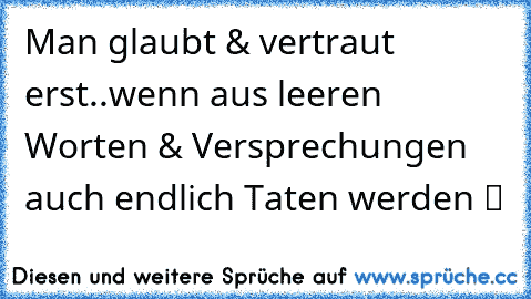 Man glaubt & vertraut erst..wenn aus leeren Worten & Versprechungen auch endlich Taten werden ツ