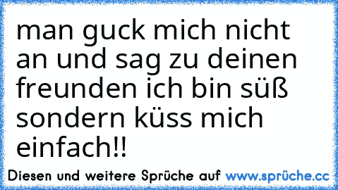 man guck mich nicht an und sag zu deinen freunden ich bin süß sondern küss mich einfach!!