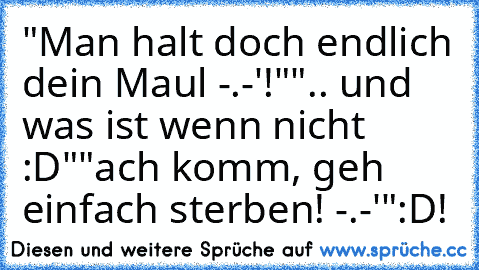 "Man halt doch endlich dein Maul -.-'!"
".. und was ist wenn nicht :D"
"ach komm, geh einfach sterben! -.-'"
:D!