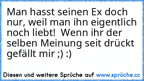 Man hasst seinen Ex doch nur, weil man ihn eigentlich noch liebt! ♥ 
Wenn ihr der selben Meinung seit drückt gefällt mir ;) :)