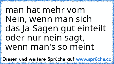 man hat mehr vom Nein, wenn man sich das Ja-Sagen gut einteilt oder nur nein sagt, wenn man's so meint