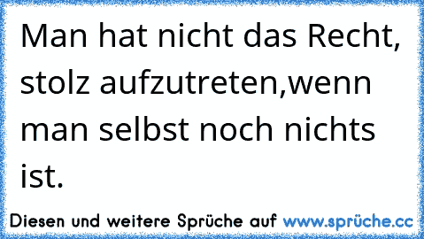 Man hat nicht das Recht, stolz aufzutreten,
wenn man selbst noch nichts ist.