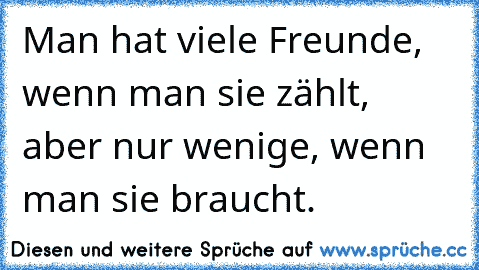 Man hat viele Freunde, wenn man sie zählt, aber nur wenige, wenn man sie braucht.