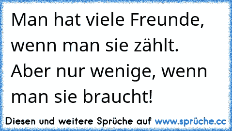 Man hat viele Freunde, wenn man sie zählt. Aber nur wenige, wenn man sie braucht!