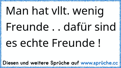 Man hat vllt. wenig Freunde . . dafür sind es echte Freunde ! 