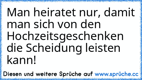 Man heiratet nur, damit man sich von den Hochzeitsgeschenken die Scheidung leisten kann!