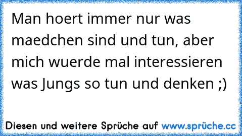 Man hoert immer nur was maedchen sind und tun, aber mich wuerde mal interessieren was Jungs so tun und denken ;)