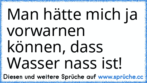 Man hätte mich ja vorwarnen können, dass Wasser nass ist!