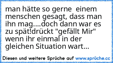 man hätte so gerne  einem menschen gesagt, dass man ihn mag....doch dann war es zu spät!
drückt "gefällt Mir" wenn ihr einmal in der gleichen Situation wart...