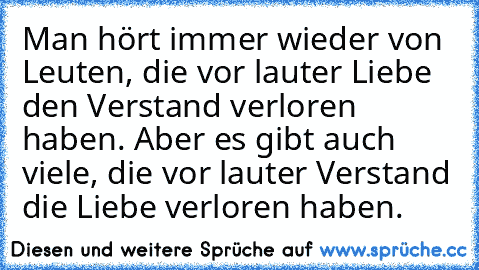 Man hört immer wieder von Leuten, die vor lauter Liebe den Verstand verloren haben. Aber es gibt auch viele, die vor lauter Verstand die Liebe verloren haben.
♥