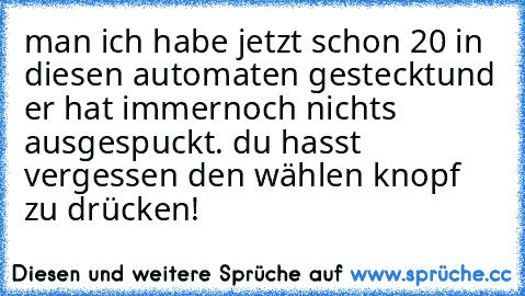 man ich habe jetzt schon 20€ in diesen automaten gestecktund er hat immernoch nichts ausgespuckt. du hasst vergessen den wählen knopf zu drücken!