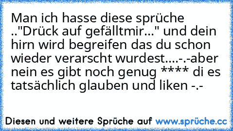 Man ich hasse diese sprüche .."Drück auf gefälltmir..." und dein hirn wird begreifen das du schon wieder verarscht wurdest....-.-
aber nein es gibt noch genug **** di es tatsächlich glauben und liken -.-