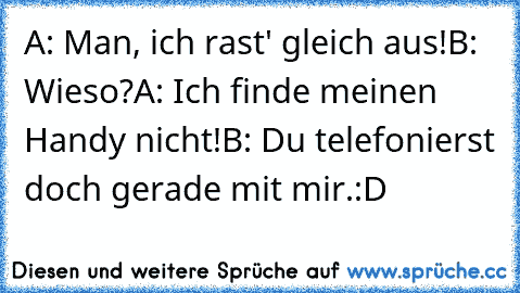 A: Man, ich rast' gleich aus!
B: Wieso?
A: Ich finde meinen Handy nicht!
B: Du telefonierst doch gerade mit mir.
:D