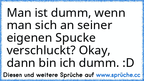 Man ist dumm, wenn man sich an seiner eigenen Spucke verschluckt? Okay, dann bin ich dumm. :D