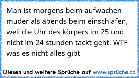 Man ist morgens beim aufwachen müder als abends beim einschlafen, weil die Uhr des körpers im 25 und nicht im 24 stunden tackt geht. 
WTF was es nicht alles gibt