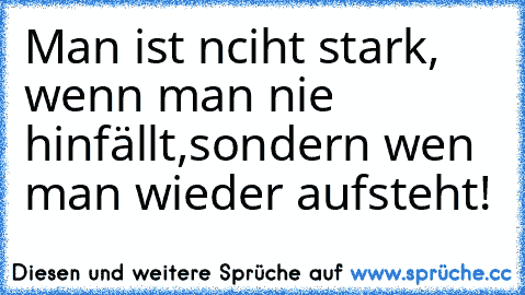 Man ist nciht stark, wenn man nie hinfällt,
sondern wen man wieder aufsteht!