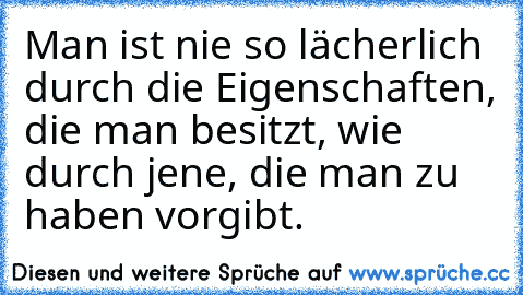 Man ist nie so lächerlich durch die Eigenschaften, die man besitzt, wie durch jene, die man zu haben vorgibt.