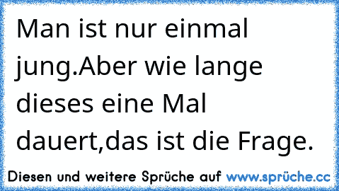 Man ist nur einmal jung.
Aber wie lange dieses eine Mal dauert,
das ist die Frage.