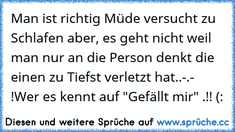 Man ist richtig Müde versucht zu Schlafen aber, es geht nicht weil man nur an die Person denkt die einen zu Tiefst verletzt hat..-.- !
Wer es kennt auf "Gefällt mir" .!! (:♥