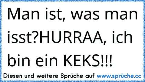 Man ist, was man isst?
HURRAA, ich bin ein KEKS!!!