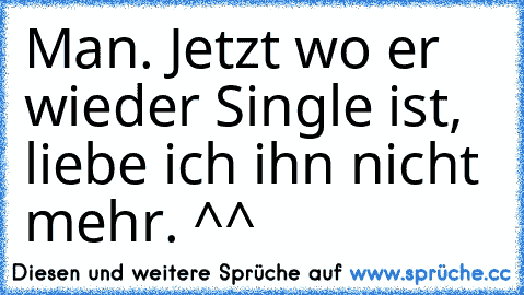 Man. Jetzt wo er wieder Single ist, liebe ich ihn nicht mehr. ^^