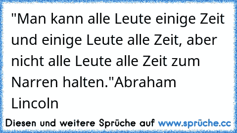 "Man kann alle Leute einige Zeit und einige Leute alle Zeit, aber nicht alle Leute alle Zeit zum Narren halten."
Abraham Lincoln