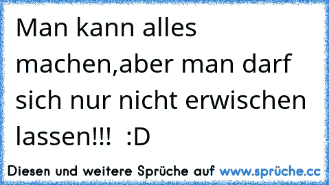 Man kann alles machen,aber man darf sich nur nicht erwischen lassen!!!  :D